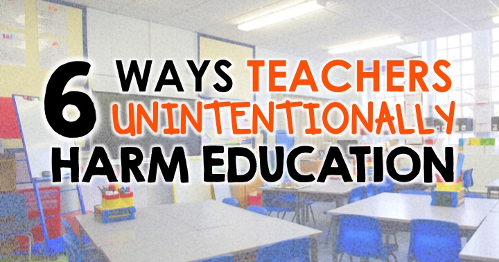 6 Ways Teachers Unintentionally Harm Education